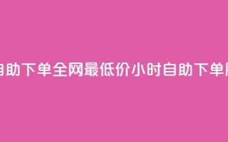 全网最低24小时自助下单 - 全网最低价24小时自助下单服务优惠。