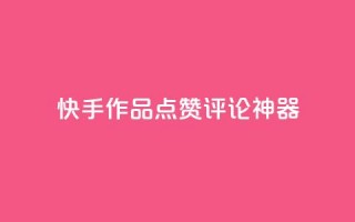 快手作品点赞评论神器 - 快手作品点赞评论增长神器。