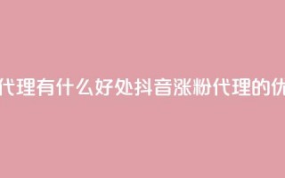 抖音涨粉代理有什么好处(抖音涨粉代理的优势)