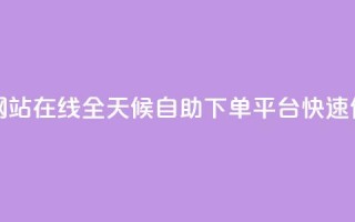 全网24小时自助下单网站在线 - 全天候自助下单平台 快速便捷购物体验~