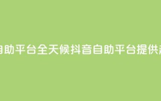 24小时抖音业务低价自助平台 - 全天候抖音自助平台提供超值业务服务!