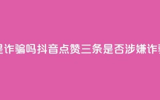 抖音点赞3条是诈骗吗 - 抖音点赞三条是否涉嫌诈骗解析~