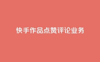 快手作品点赞评论业务 - 快手作品点赞与评论如何提升互动效果！