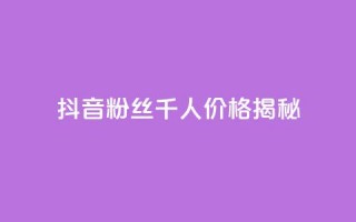 抖音粉丝千人价格揭秘