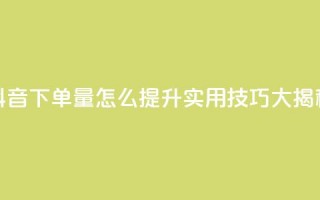 抖音下单量怎么提升？实用技巧大揭秘