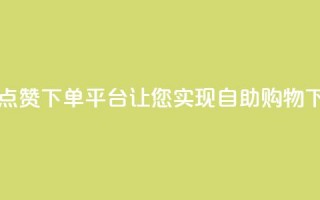 最佳点赞下单平台，让您实现自助购物