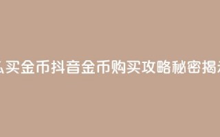 抖音怎么买金币(抖音金币购买攻略，秘密揭示！)