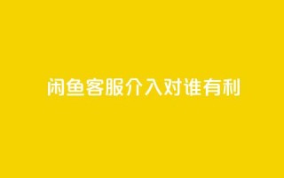 闲鱼客服介入对谁有利,ks免费业务网址 - dy赞24小时下单平台退款 - dy低价下单平台卡盟