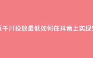 抖音千川投放最低300 - 千川投放最低300！如何在抖音上实现效果最大化？!