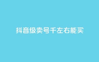 抖音50级卖号5千左右能买 - 抖音账号等级50级左右售卖价约为5000元~