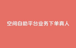 空间自助平台业务下单真人 - 空间自助平台业务下单优势详解。