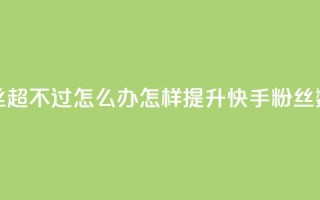 快手粉丝超不过1980怎么办(怎样提升快手粉丝数至1980以上)