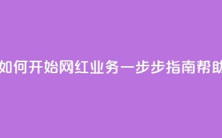 网红业务下单 - 如何开始网红业务？一步步指南帮助你成功！~