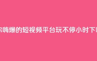 让你嗨爆的短视频平台，玩不停24小时