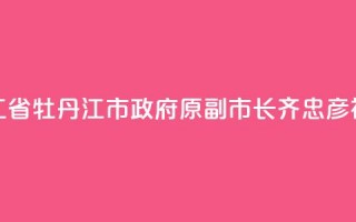 黑龙江省牡丹江市政府原副市长齐忠彦被“双开”