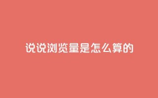 qq说说浏览量是怎么算的 - qq说说浏览量计算原理及重要性简析。