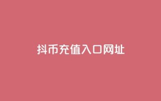 抖币充值入口网址 - 抖音币充值入口及攻略分享!