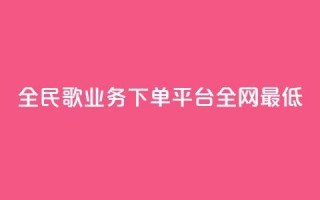 全民k歌业务下单平台全网最低,抖音业务24小时在线下单 - 快手涨1万粉 - 抖音买站0.5块钱100个