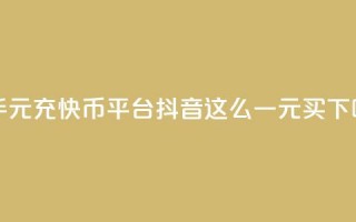 快手1元充10快币平台 - 抖音这么一元买1000