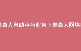 dy自助平台业务下单真人(dy自助平台业务下单真人 → 网络自助平台真人下单)