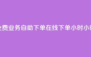 免费业务自助下单在线下单24小时24小时 - 24小时免费在线下单业务自助服务!