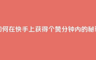 如何在快手上获得3000个赞：1分钟内的秘诀