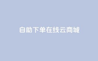 自助下单在线云商城,快手热门助手软件 - 卡盟全网货源 - 抖音点赞在哪哪