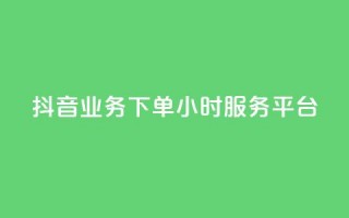 抖音业务下单24小时服务平台 - 抖音业务专注24小时服务的可靠平台~