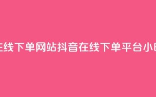 抖音24小时在线下单网站(抖音在线下单平台，24小时全时支持)