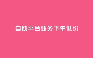 dy自助平台业务下单低价 - dy自助平台业务下单价格优惠!