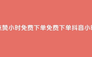 抖音点赞24小时免费下单(免费下单，抖音24小时点赞)