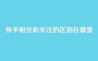 快手粉丝和关注的区别在哪里,ks点赞24小时服务平台 - 快手1分钱10000赞 - 抖音免费粉丝在哪里领取