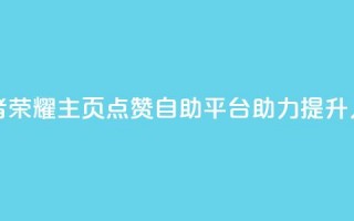 王者荣耀主页点赞自助平台助力提升人气