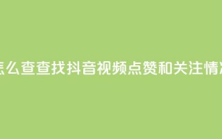 抖音点赞关注怎么查 - 查找抖音视频点赞和关注情况的方法!