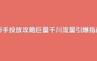 新手投放攻略：巨量千川流量引爆指南