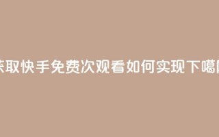 获取快手免费1000次观看如何实现