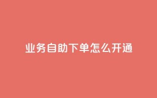 qq业务自助下单怎么开通 - 如何开通QQ业务自助下单服务！