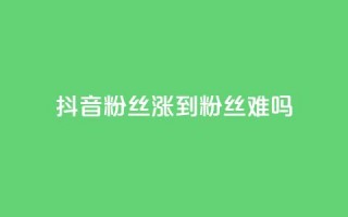 抖音100粉丝涨到900粉丝难吗 - 从100到900粉丝的抖音之路究竟有多难!