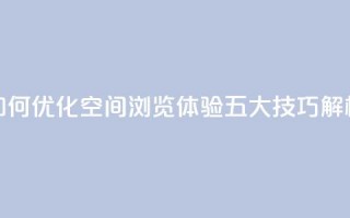 “如何优化QQ空间浏览体验？五大技巧解析”