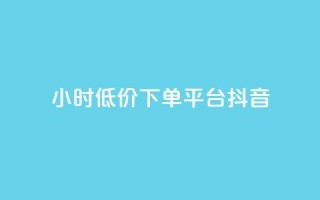 24小时低价下单平台抖音 - 抖音推出24小时超值下单平台让购物更轻松~