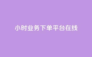 24小时业务下单平台在线 - 24小时业务下单平台：快速便捷，随时随地在线下单~