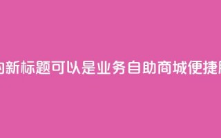 qq业务自助商城的新标题可以是QQ业务自助商城：便捷服务一站式搞定