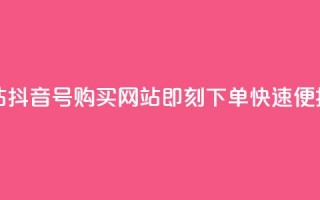 抖音ck号下单平台网站 - 抖音CK号购买网站-即刻下单，快速便捷的下单平台~