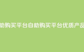 点赞自助购买平台(自助购买平台：优质产品随心选！)