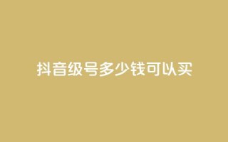 抖音65级号多少钱可以买 - 抖音65级号多少价值？购买所需费用低至何种程度？~