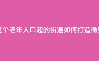 上海这个老年人口超47%的街道，如何打造“微笑街区”