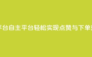 点赞下单自主平台 - 自主平台：轻松实现点赞与下单双赢体验!