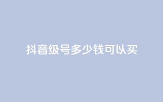 抖音65级号多少钱可以买 - 购买抖音65级号的价格是多少？！