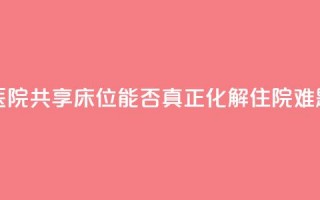 医院共享床位，能否真正化解住院难题？