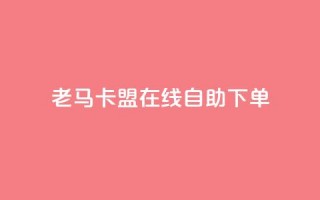 老马卡盟在线自助下单 - 老马卡盟在线自助下单平台全新上线!